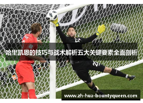 哈里凯恩的技巧与战术解析五大关键要素全面剖析 哈里凯恩的技巧与战术解析五大关键要素全面剖析