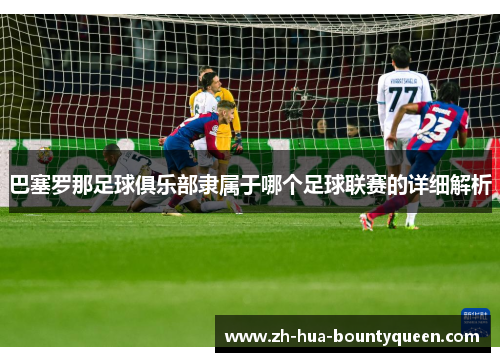 巴塞罗那足球俱乐部隶属于哪个足球联赛的详细解析