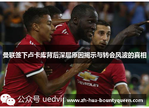 曼联签下卢卡库背后深层原因揭示与转会风波的真相
