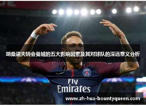 胡桑诺夫转会曼城的五大影响因素及其对球队的深远意义分析