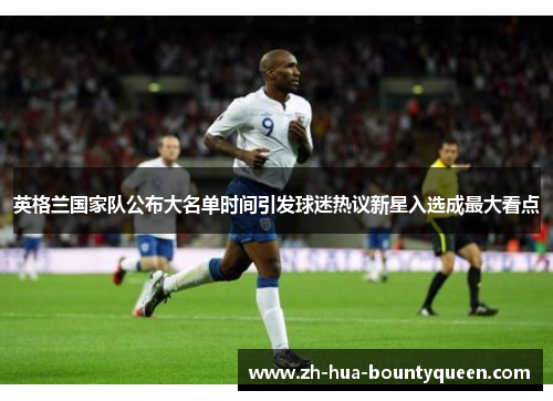英格兰国家队公布大名单时间引发球迷热议新星入选成最大看点