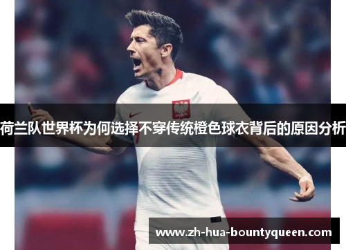 荷兰队世界杯为何选择不穿传统橙色球衣背后的原因分析 荷兰队世界杯为何选择不穿传统橙色球衣背后的原因分析