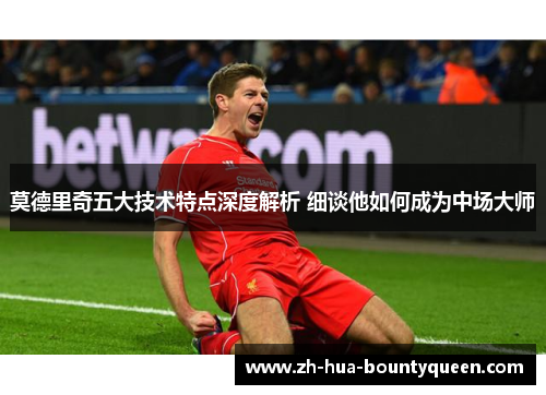 莫德里奇五大技术特点深度解析 细谈他如何成为中场大师