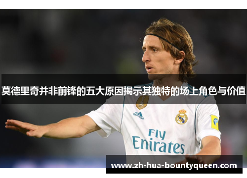 莫德里奇并非前锋的五大原因揭示其独特的场上角色与价值