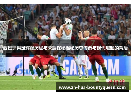 西班牙男足辉煌历程与荣耀探秘揭秘历史传奇与现代崛起的背后 西班牙男足辉煌历程与荣耀探秘揭秘历史传奇与现代崛起的背后