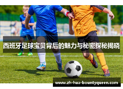 西班牙足球宝贝背后的魅力与秘密探秘揭晓 西班牙足球宝贝背后的魅力与秘密探秘揭晓