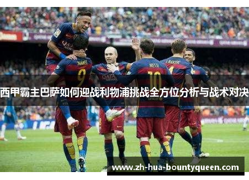 西甲霸主巴萨如何迎战利物浦挑战全方位分析与战术对决