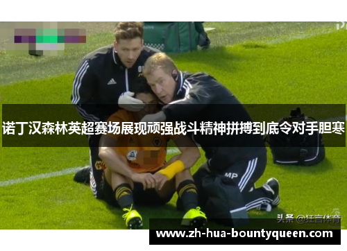 诺丁汉森林英超赛场展现顽强战斗精神拼搏到底令对手胆寒