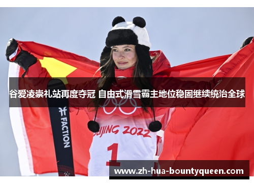 谷爱凌崇礼站再度夺冠 自由式滑雪霸主地位稳固继续统治全球