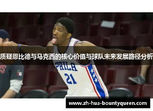 质疑恩比德与马克西的核心价值与球队未来发展路径分析 质疑恩比德与马克西的核心价值与球队未来发展路径分析