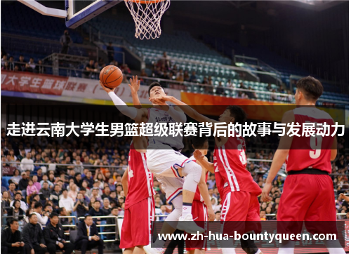 走进云南大学生男篮超级联赛背后的故事与发展动力 走进云南大学生男篮超级联赛背后的故事与发展动力