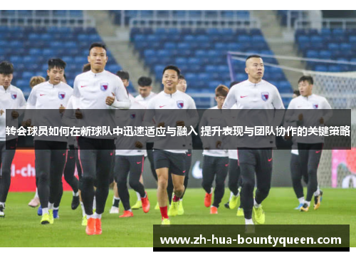 转会球员如何在新球队中迅速适应与融入 提升表现与团队协作的关键策略 转会球员如何在新球队中迅速适应与融入 提升表现与团队协作的关键策略