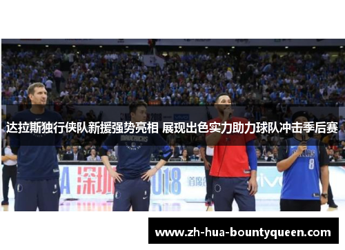 达拉斯独行侠队新援强势亮相 展现出色实力助力球队冲击季后赛 达拉斯独行侠队新援强势亮相 展现出色实力助力球队冲击季后赛
