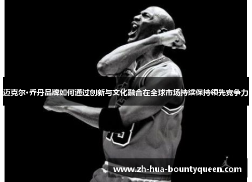 迈克尔·乔丹品牌如何通过创新与文化融合在全球市场持续保持领先竞争力 迈克尔·乔丹品牌如何通过创新与文化融合在全球市场持续保持领先竞争力