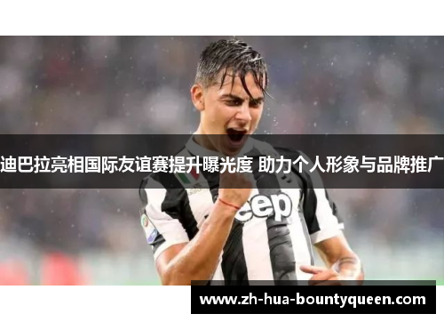 迪巴拉亮相国际友谊赛提升曝光度 助力个人形象与品牌推广