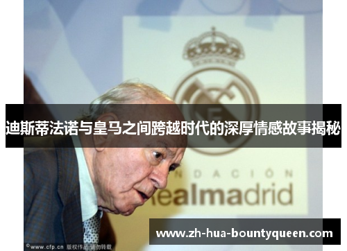 迪斯蒂法诺与皇马之间跨越时代的深厚情感故事揭秘 迪斯蒂法诺与皇马之间跨越时代的深厚情感故事揭秘