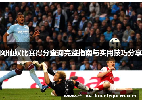 阿仙奴比赛得分查询完整指南与实用技巧分享 阿仙奴比赛得分查询完整指南与实用技巧分享