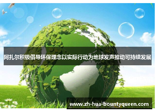 阿扎尔积极倡导环保理念以实际行动为地球发声推动可持续发展 阿扎尔积极倡导环保理念以实际行动为地球发声推动可持续发展