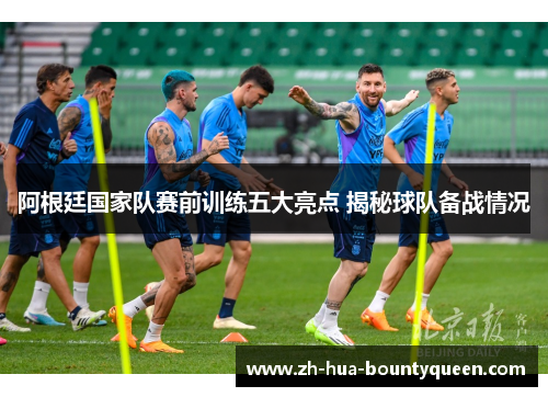 阿根廷国家队赛前训练五大亮点 揭秘球队备战情况