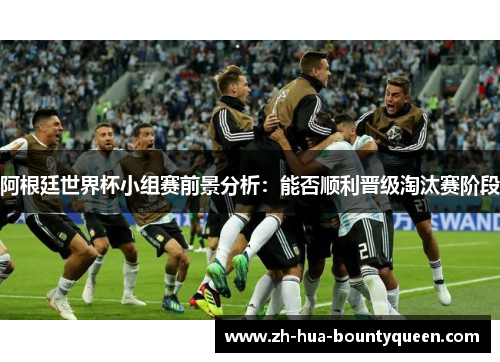 阿根廷世界杯小组赛前景分析:能否顺利晋级淘汰赛阶段 阿根廷世界杯小组赛前景分析:能否顺利晋级淘汰赛阶段