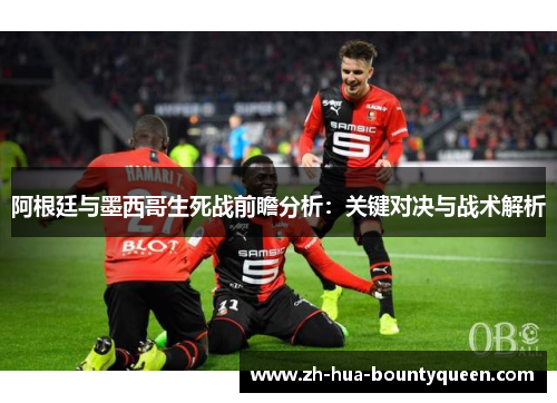 阿根廷与墨西哥生死战前瞻分析：关键对决与战术解析