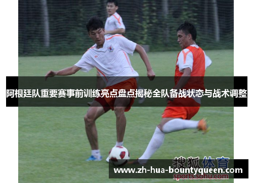 阿根廷队重要赛事前训练亮点盘点揭秘全队备战状态与战术调整 阿根廷队重要赛事前训练亮点盘点揭秘全队备战状态与战术调整
