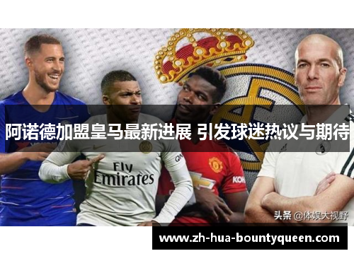 阿诺德加盟皇马最新进展 引发球迷热议与期待 阿诺德加盟皇马最新进展 引发球迷热议与期待