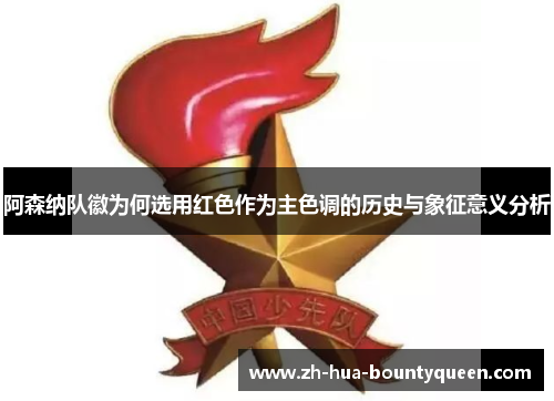 阿森纳队徽为何选用红色作为主色调的历史与象征意义分析 阿森纳队徽为何选用红色作为主色调的历史与象征意义分析