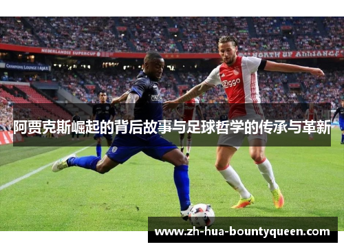阿贾克斯崛起的背后故事与足球哲学的传承与革新 阿贾克斯崛起的背后故事与足球哲学的传承与革新