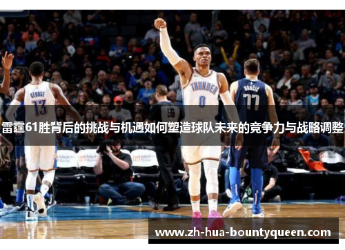 雷霆61胜背后的挑战与机遇如何塑造球队未来的竞争力与战略调整 雷霆61胜背后的挑战与机遇如何塑造球队未来的竞争力与战略调整