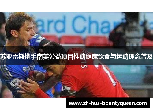 苏亚雷斯携手南美公益项目推动健康饮食与运动理念普及 苏亚雷斯携手南美公益项目推动健康饮食与运动理念普及