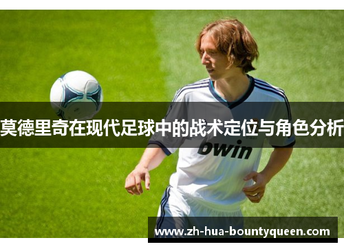 莫德里奇在现代足球中的战术定位与角色分析 莫德里奇在现代足球中的战术定位与角色分析
