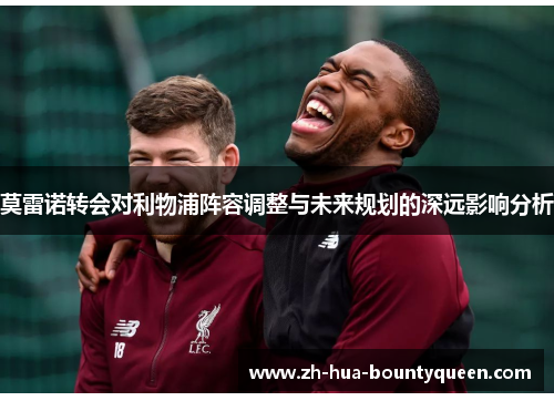 莫雷诺转会对利物浦阵容调整与未来规划的深远影响分析 莫雷诺转会对利物浦阵容调整与未来规划的深远影响分析