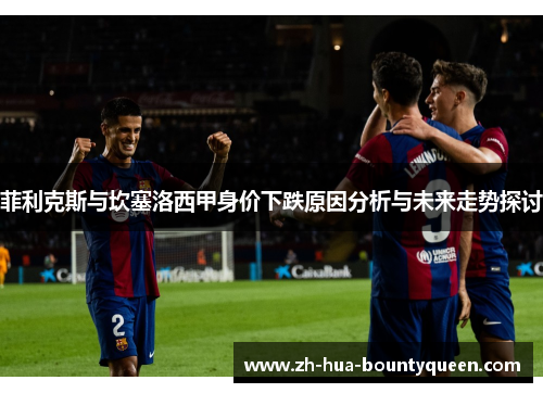 菲利克斯与坎塞洛西甲身价下跌原因分析与未来走势探讨
