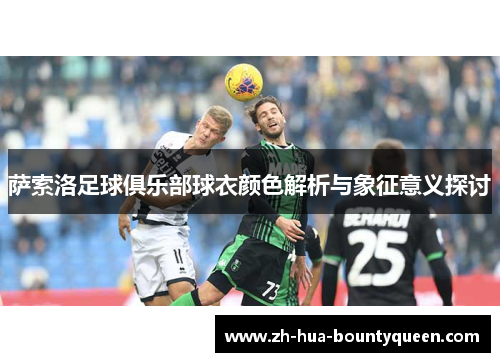 萨索洛足球俱乐部球衣颜色解析与象征意义探讨 萨索洛足球俱乐部球衣颜色解析与象征意义探讨