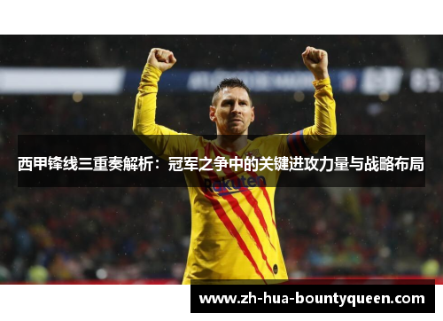 西甲锋线三重奏解析：冠军之争中的关键进攻力量与战略布局