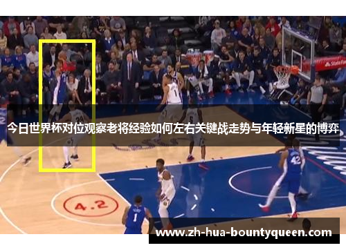 今日世界杯对位观察老将经验如何左右关键战走势与年轻新星的博弈