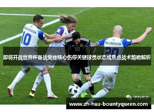即将开战世界杯备战受挫核心伤停关键球员状态成焦点战术前瞻解析 即将开战世界杯备战受挫核心伤停关键球员状态成焦点战术前瞻解析
