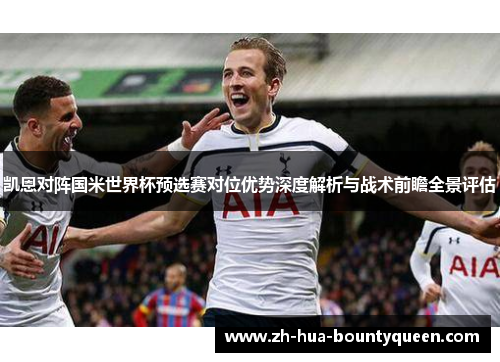 凯恩对阵国米世界杯预选赛对位优势深度解析与战术前瞻全景评估 凯恩对阵国米世界杯预选赛对位优势深度解析与战术前瞻全景评估