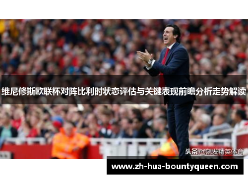 维尼修斯欧联杯对阵比利时状态评估与关键表现前瞻分析走势解读