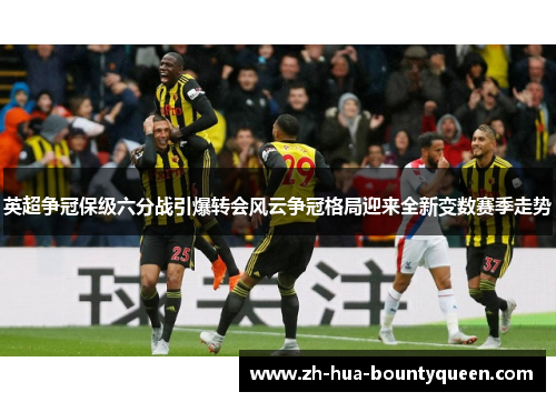 英超争冠保级六分战引爆转会风云争冠格局迎来全新变数赛季走势