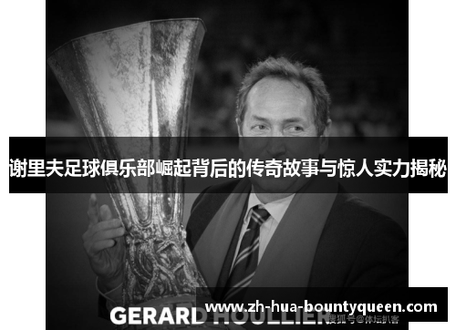 谢里夫足球俱乐部崛起背后的传奇故事与惊人实力揭秘 谢里夫足球俱乐部崛起背后的传奇故事与惊人实力揭秘