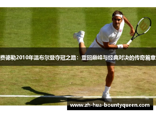 费德勒2010年温布尔登夺冠之路:重回巅峰与经典对决的传奇篇章 费德勒2010年温布尔登夺冠之路:重回巅峰与经典对决的传奇篇章