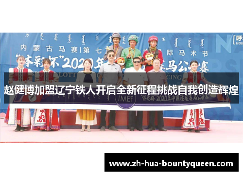 赵健博加盟辽宁铁人开启全新征程挑战自我创造辉煌 赵健博加盟辽宁铁人开启全新征程挑战自我创造辉煌