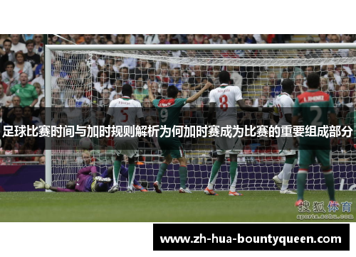 足球比赛时间与加时规则解析为何加时赛成为比赛的重要组成部分