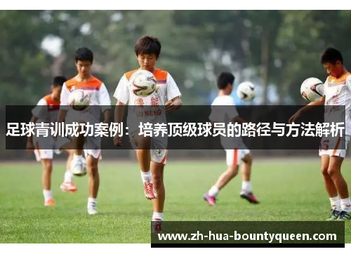 足球青训成功案例:培养顶级球员的路径与方法解析 足球青训成功案例:培养顶级球员的路径与方法解析