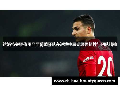 达洛特关键作用凸显葡萄牙队在逆境中展现顽强韧性与团队精神 达洛特关键作用凸显葡萄牙队在逆境中展现顽强韧性与团队精神