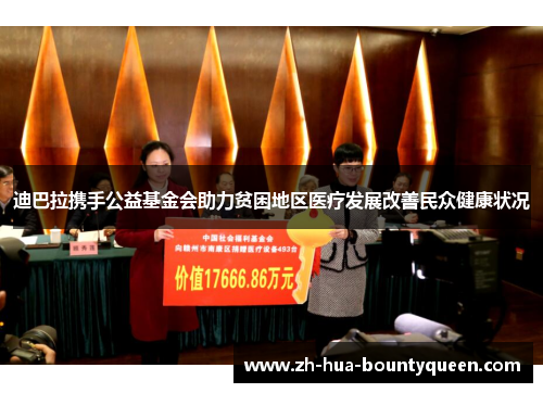 迪巴拉携手公益基金会助力贫困地区医疗发展改善民众健康状况 迪巴拉携手公益基金会助力贫困地区医疗发展改善民众健康状况