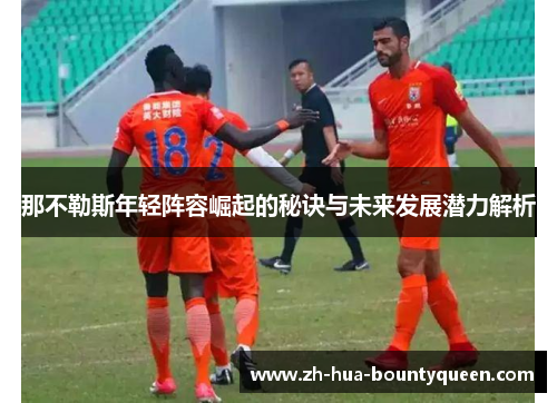 那不勒斯年轻阵容崛起的秘诀与未来发展潜力解析 那不勒斯年轻阵容崛起的秘诀与未来发展潜力解析