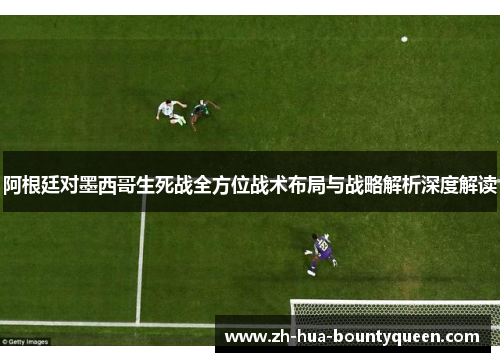 阿根廷对墨西哥生死战全方位战术布局与战略解析深度解读